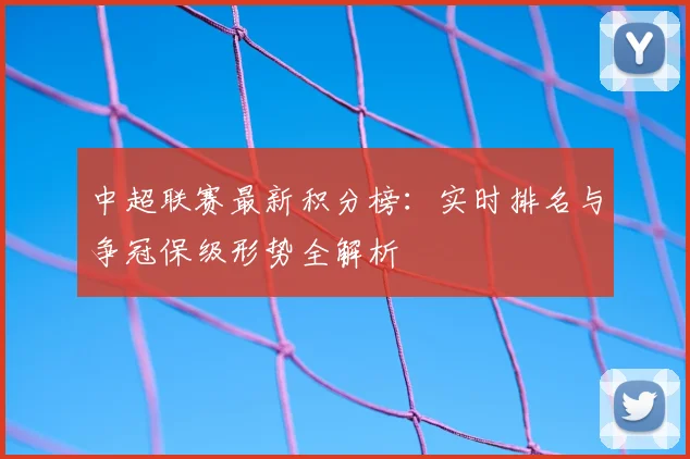 中超联赛最新积分榜：实时排名与争冠保级形势全解析