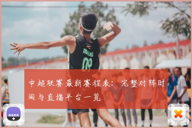 中超联赛最新赛程表：完整对阵时间与直播平台一览
