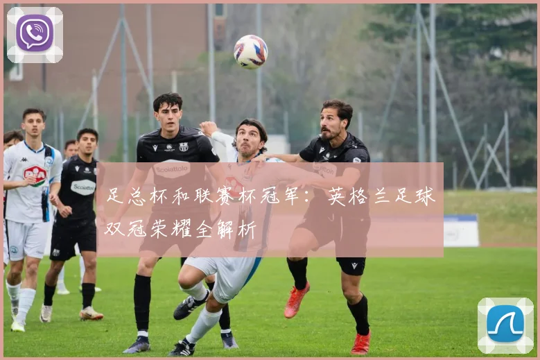 足总杯和联赛杯冠军：英格兰足球双冠荣耀全解析