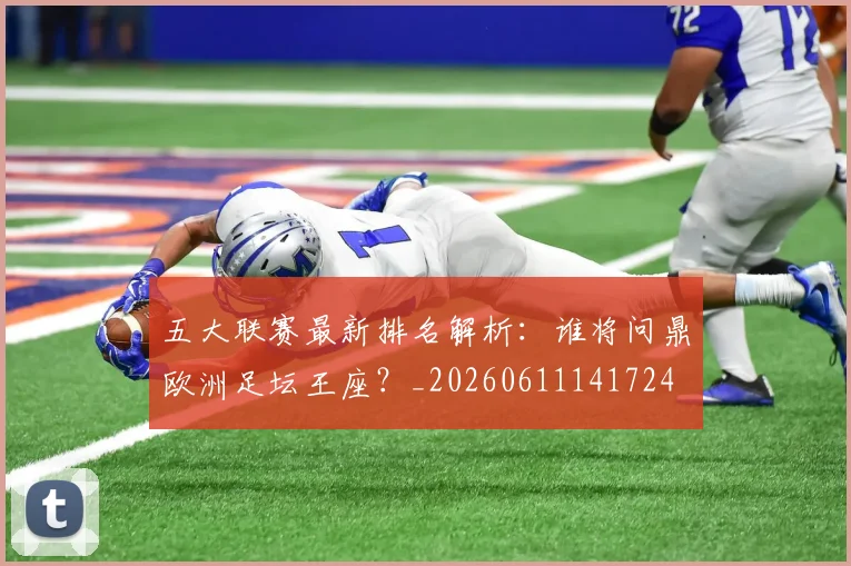 五大联赛最新排名解析：谁将问鼎欧洲足坛王座？_20260611141724