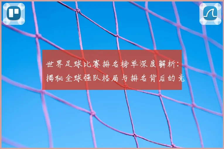 世界足球比赛排名榜单深度解析：揭秘全球强队格局与排名背后的竞技逻辑