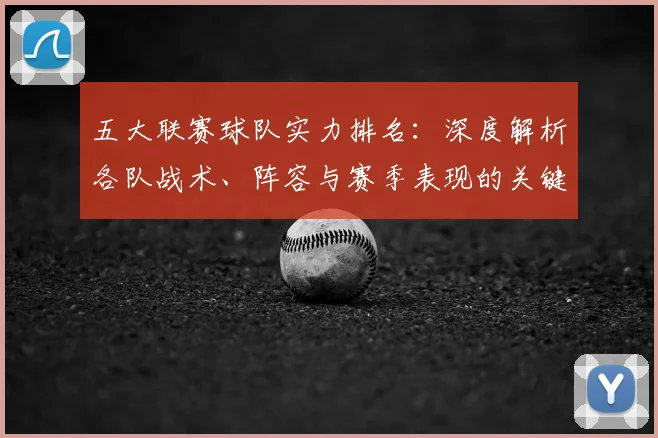五大联赛球队实力排名：深度解析各队战术、阵容与赛季表现的关键数据