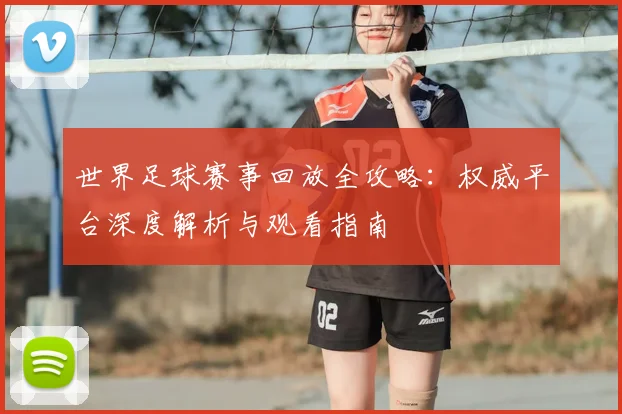 世界足球赛事回放全攻略：权威平台深度解析与观看指南