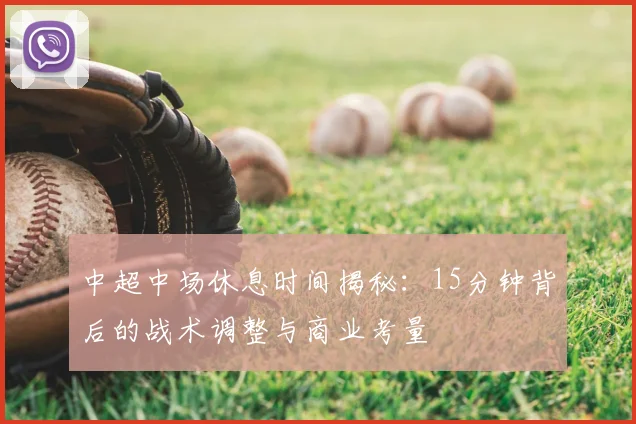 中超中场休息时间揭秘：15分钟背后的战术调整与商业考量
