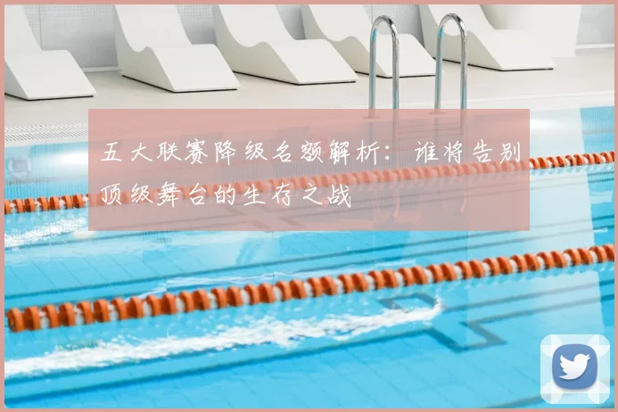 五大联赛降级名额解析：谁将告别顶级舞台的生存之战