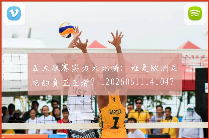 五大联赛实力大比拼：谁是欧洲足坛的真正王者？_20260611141047