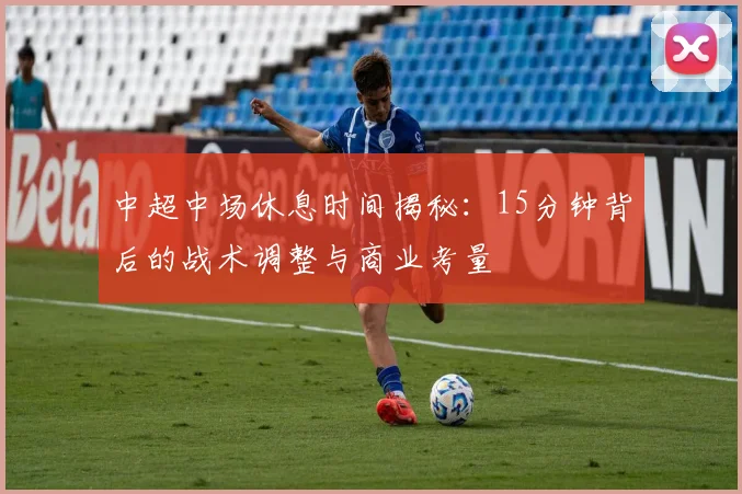 中超中场休息时间揭秘：15分钟背后的战术调整与商业考量