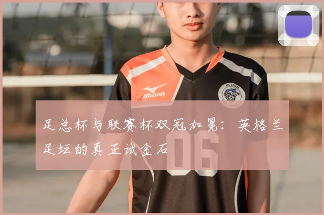 足总杯与联赛杯双冠加冕：英格兰足坛的真正试金石