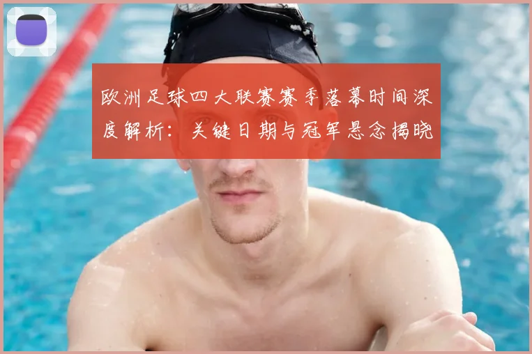 欧洲足球四大联赛赛季落幕时间深度解析：关键日期与冠军悬念揭晓