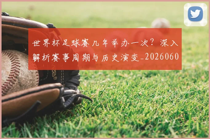 世界杯足球赛几年举办一次？深入解析赛事周期与历史演变_20260609201340