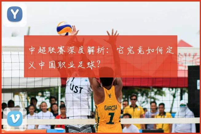 中超联赛深度解析：它究竟如何定义中国职业足球？