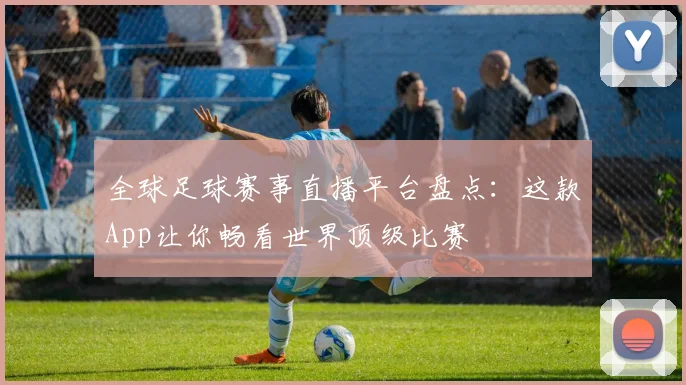 全球足球赛事直播平台盘点：这款App让你畅看世界顶级比赛