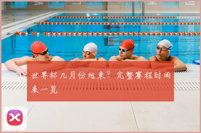 世界杯几月份结束？完整赛程时间表一览
