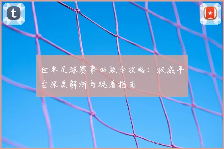 世界足球赛事回放全攻略：权威平台深度解析与观看指南