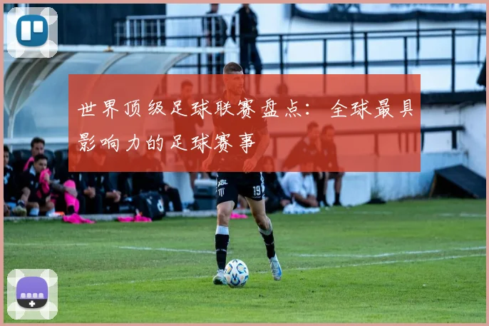 世界顶级足球联赛盘点：全球最具影响力的足球赛事
