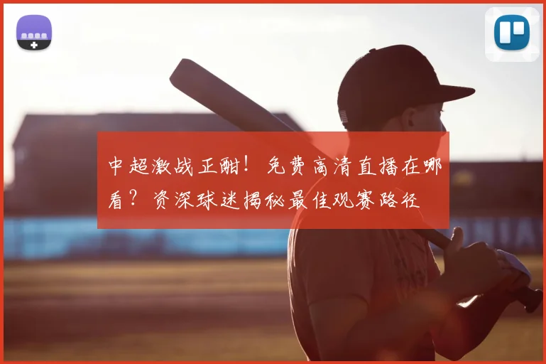 中超激战正酣！免费高清直播在哪看？资深球迷揭秘最佳观赛路径