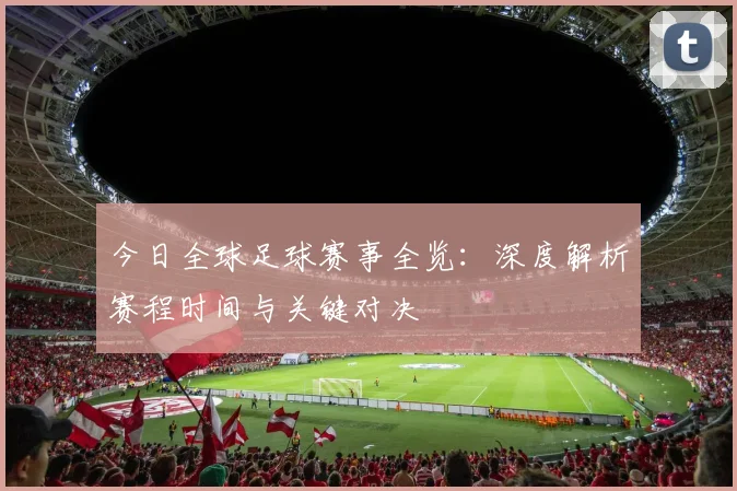 今日全球足球赛事全览：深度解析赛程时间与关键对决