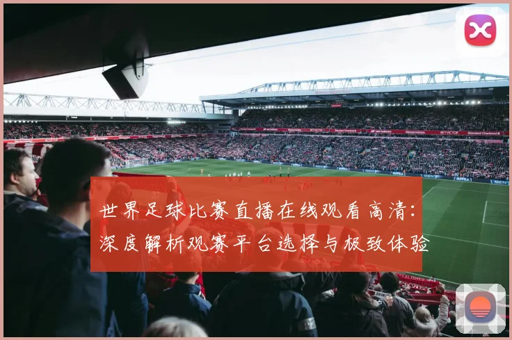 世界足球比赛直播在线观看高清：深度解析观赛平台选择与极致体验策略