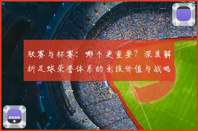 联赛与杯赛：哪个更重要？深度解析足球荣誉体系的竞技价值与战略意义