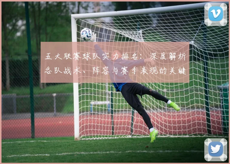 五大联赛球队实力排名：深度解析各队战术、阵容与赛季表现的关键数据