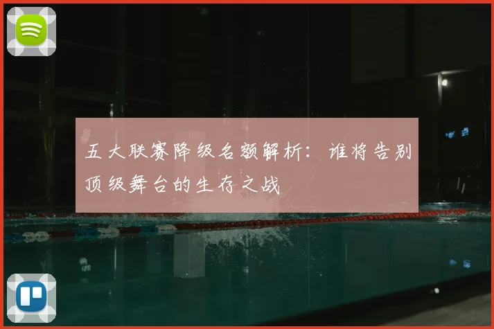 五大联赛降级名额解析：谁将告别顶级舞台的生存之战