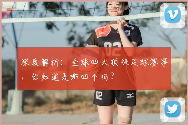 深度解析：全球四大顶级足球赛事，你知道是哪四个吗？
